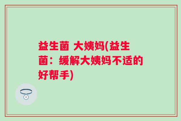 益生菌 大姨妈(益生菌:缓解大姨妈不适的好帮手) 益生菌 大姨妈(益生菌:缓解大姨妈不适的好帮手)