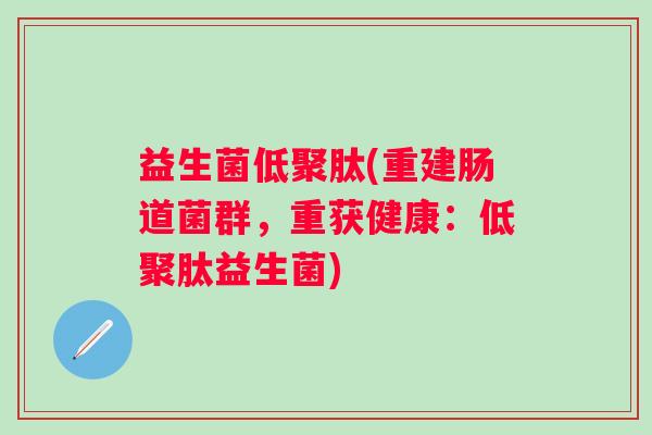 益生菌低聚肽(重建肠道菌群,重获健康:低聚肽益生菌) 益生菌低聚肽(重建肠道菌群,重获健康:低聚肽益生菌)
