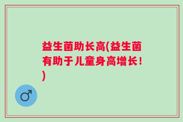 益生菌助长高(益生菌有助于儿童身高增长！)