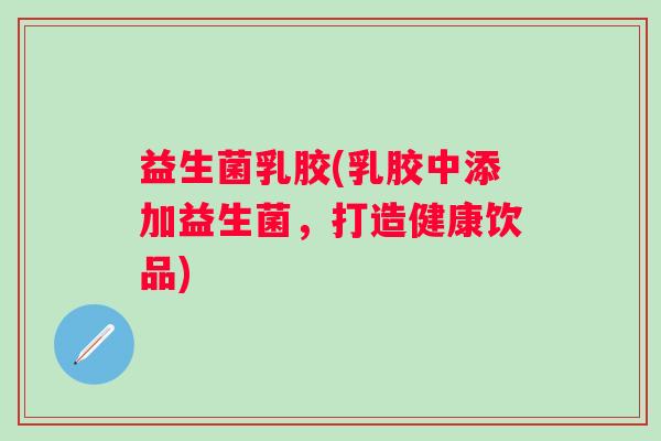 益生菌乳胶(乳胶中添加益生菌,打造健康饮品) 益生菌乳胶(乳胶中添加益生菌,打造健康饮品)
