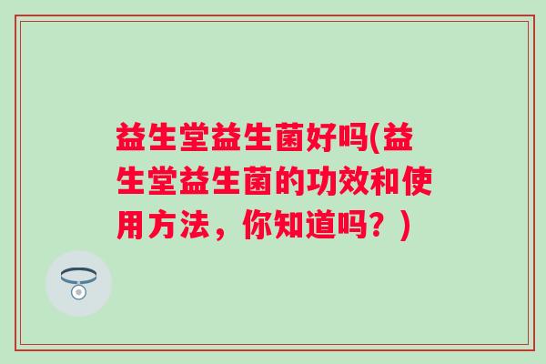 益生堂益生菌好吗(益生堂益生菌的功效和使用方法,你知道吗?) 益生堂益生菌好吗(益生堂益生菌的功效和使用方法,你知道吗?)