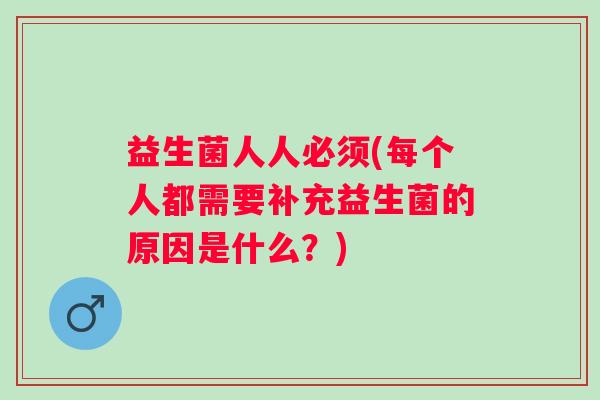 益生菌人人必须(每个人都需要补充益生菌的原因是什么?) 益生菌人人必须(每个人都需要补充益生菌的原因是什么?)