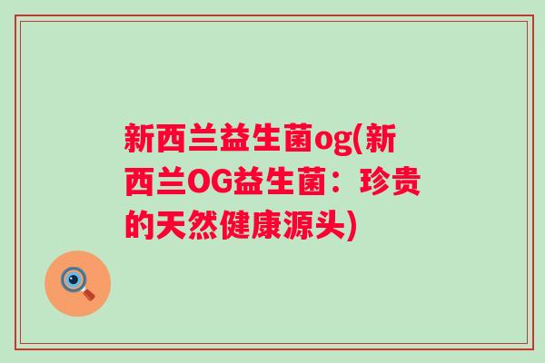 新西兰益生菌og(新西兰OG益生菌：珍贵的天然健康源头)