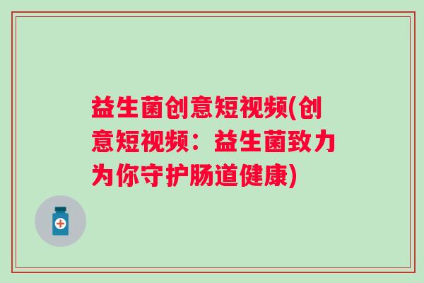 益生菌创意短视频(创意短视频：益生菌致力为你守护肠道健康)