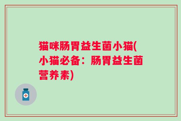 猫咪肠胃益生菌小猫(小猫必备：肠胃益生菌营养素)