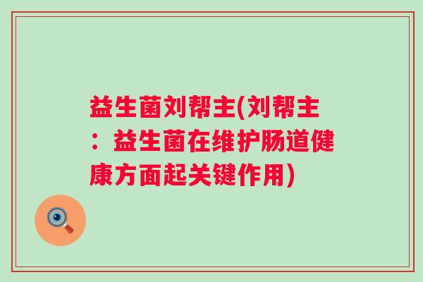 益生菌刘帮主(刘帮主：益生菌在维护肠道健康方面起关键作用)