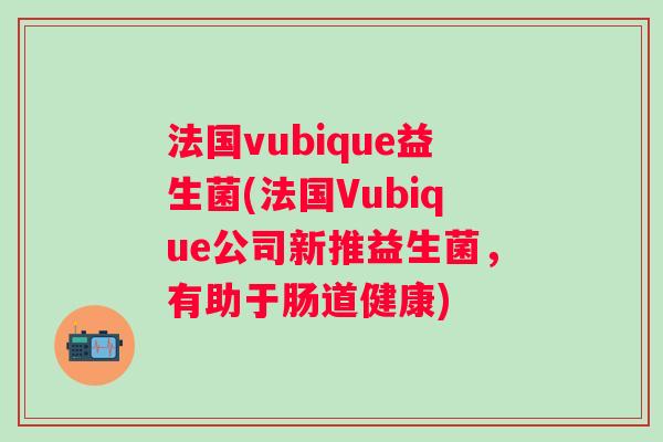 法国vubique益生菌(法国Vubique公司新推益生菌，有助于肠道健康)
