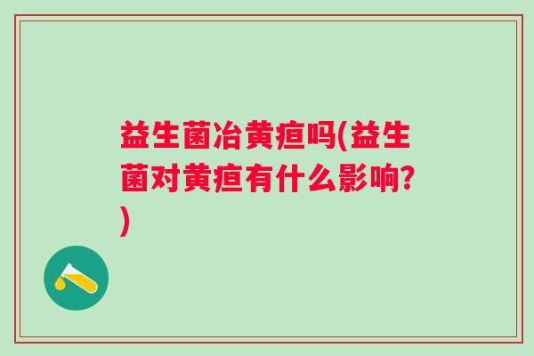 益生菌冶黄疸吗(益生菌对黄疸有什么影响?) 益生菌冶黄疸吗(益生菌对黄疸有什么影响?)
