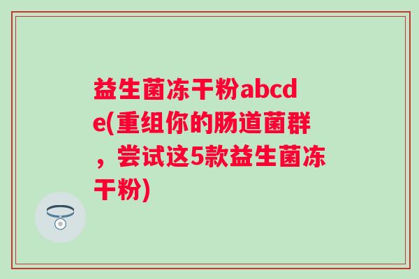益生菌冻干粉abcde(重组你的肠道菌群，尝试这5款益生菌冻干粉)