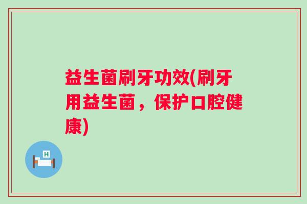 益生菌刷牙功效(刷牙用益生菌，保护口腔健康)