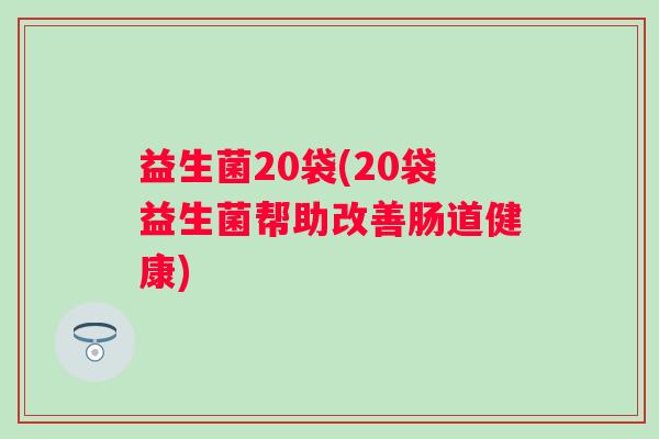 益生菌20袋(20袋益生菌帮助改善肠道健康)