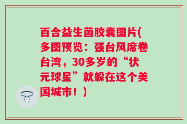 百合益生菌胶囊图片(多图预览：强台风席卷台湾，30多岁的“状元球星”就躲在这个美国城市！)