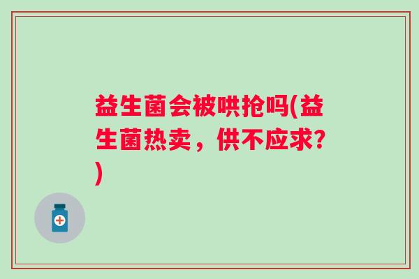益生菌会被哄抢吗(益生菌热卖,供不应求?) 益生菌会被哄抢吗(益生菌热卖,供不应求?)