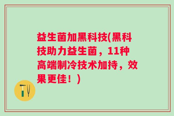 益生菌加黑科技(黑科技助力益生菌，11种高端制冷技术加持，效果更佳！)
