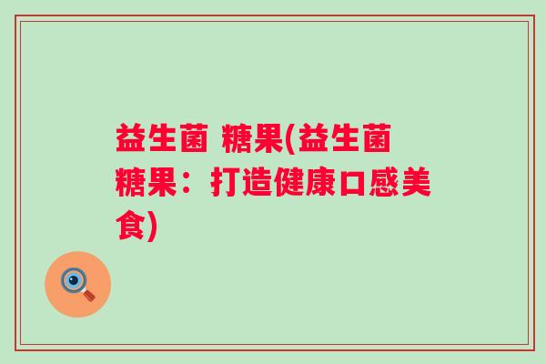 益生菌 糖果(益生菌糖果：打造健康口感美食)