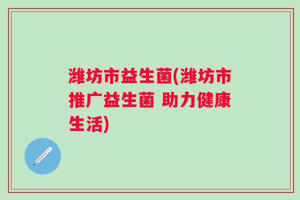 潍坊市益生菌(潍坊市推广益生菌 助力健康生活)