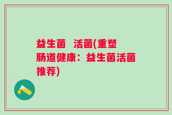益生菌  活菌(重塑肠道健康：益生菌活菌推荐)