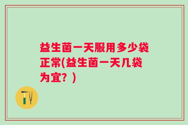 益生菌一天服用多少袋正常(益生菌一天几袋为宜？)