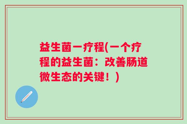 益生菌一疗程(一个疗程的益生菌：改善肠道微生态的关键！)