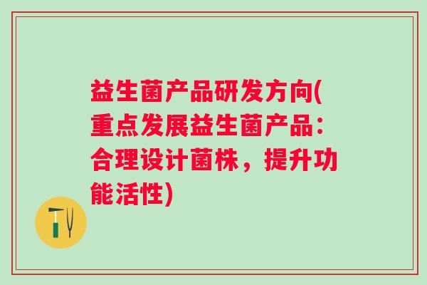 益生菌产品研发方向(重点发展益生菌产品：合理设计菌株，提升功能活性)