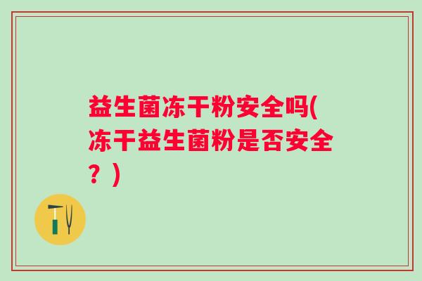 益生菌冻干粉安全吗(冻干益生菌粉是否安全？)