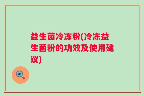 益生菌冷冻粉(冷冻益生菌粉的功效及使用建议) 益生菌冷冻粉(冷冻益生菌粉的功效及使用建议)