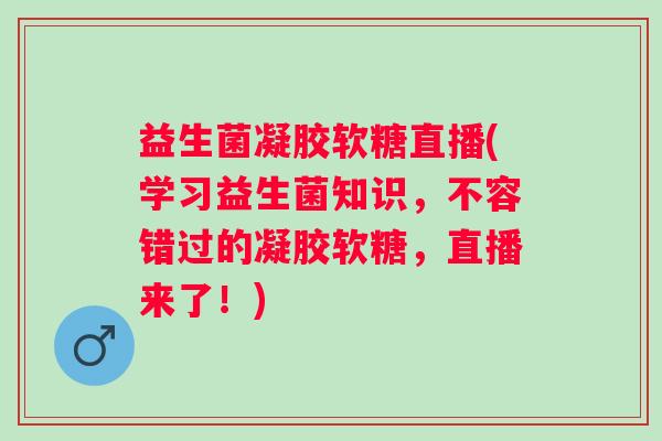 益生菌凝胶软糖直播(学习益生菌知识，不容错过的凝胶软糖，直播来了！)