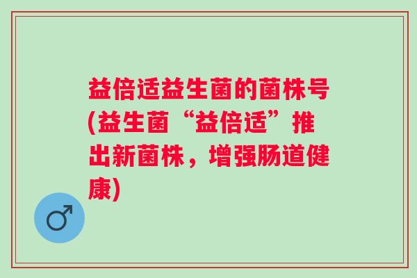 益倍适益生菌的菌株号(益生菌“益倍适”推出新菌株，增强肠道健康)