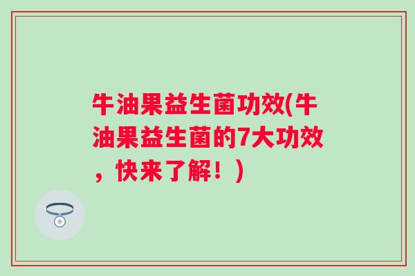 牛油果益生菌功效(牛油果益生菌的7大功效,快来了解!) 牛油果益生菌功效(牛油果益生菌的7大功效,快来了解!)