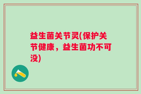 益生菌关节灵(保护关节健康,益生菌功不可没) 益生菌关节灵(保护关节健康,益生菌功不可没)