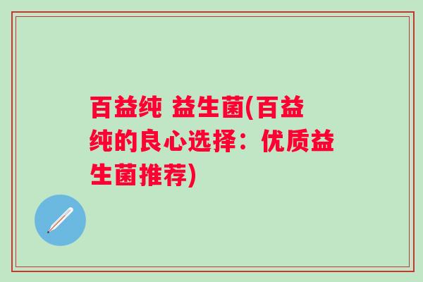 百益纯 益生菌(百益纯的良心选择：优质益生菌推荐)