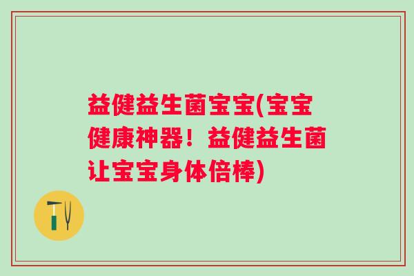益健益生菌宝宝(宝宝健康神器！益健益生菌让宝宝身体倍棒)