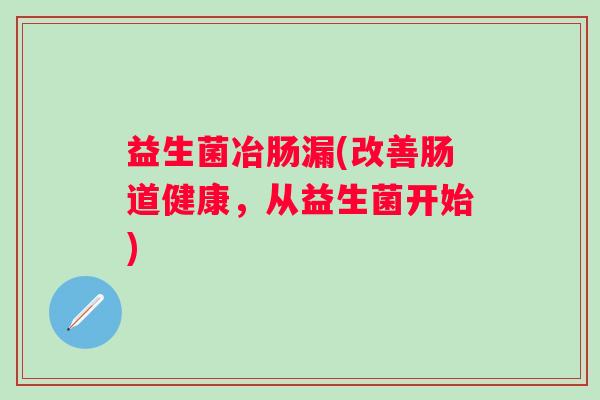 益生菌冶肠漏(改善肠道健康，从益生菌开始)