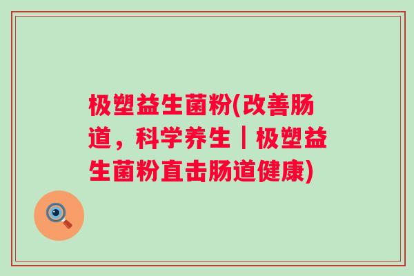 极塑益生菌粉(改善肠道,科学养生|极塑益生菌粉直击肠道健康) 极塑益生菌粉(改善肠道,科学养生|极塑益生菌粉直击肠道健康)
