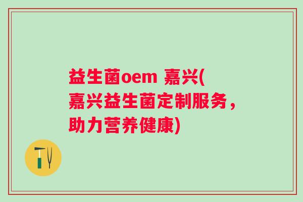 益生菌oem 嘉兴(嘉兴益生菌定制服务，助力营养健康)