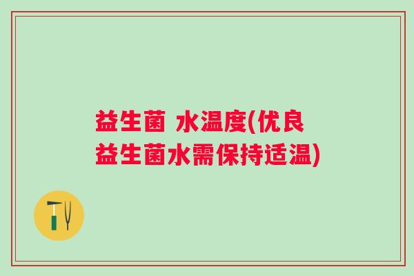 益生菌 水温度(优良益生菌水需保持适温)