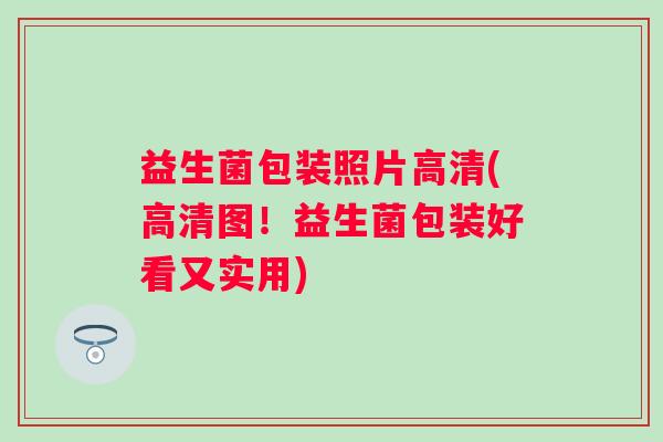 益生菌包装照片高清(高清图！益生菌包装好看又实用)