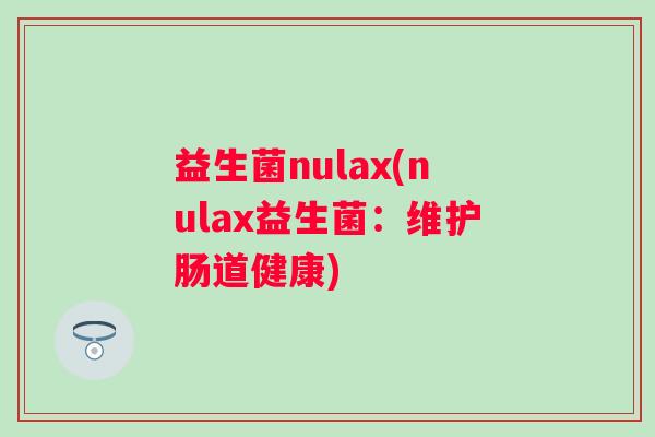 益生菌nulax(nulax益生菌：维护肠道健康)