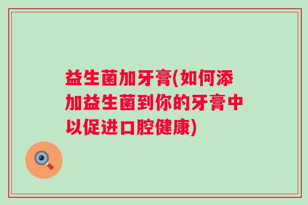 益生菌加牙膏(如何添加益生菌到你的牙膏中以促进口腔健康) 益生菌加牙膏(如何添加益生菌到你的牙膏中以促进口腔健康)