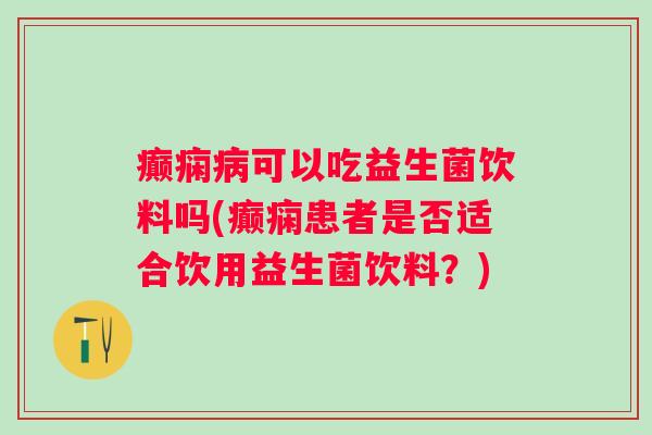 癫痫可以吃益生菌饮料吗(癫痫患者是否适合饮用益生菌饮料？)