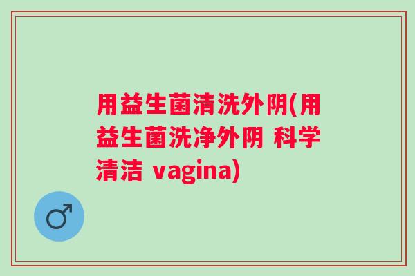 用益生菌清洗外阴(用益生菌洗净外阴 科学清洁 vagina)