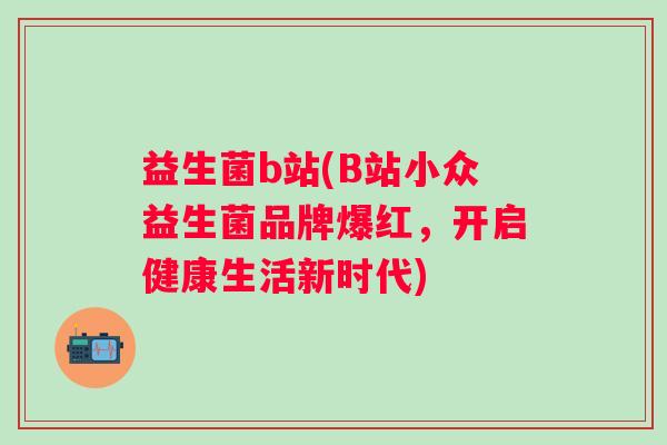 益生菌b站(B站小众益生菌品牌爆红，开启健康生活新时代)