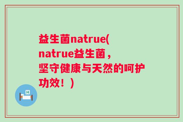 益生菌natrue(natrue益生菌，坚守健康与天然的呵护功效！)