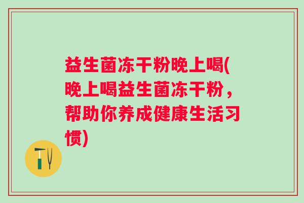 益生菌冻干粉晚上喝(晚上喝益生菌冻干粉，帮助你养成健康生活习惯)