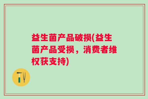 益生菌产品破损(益生菌产品受损，消费者维权获支持)
