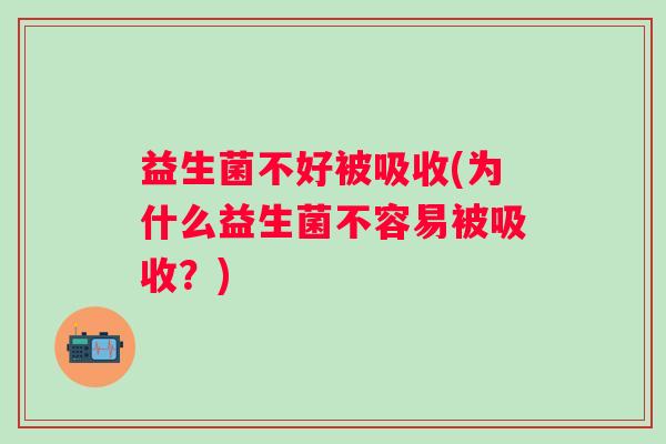 益生菌不好被吸收(为什么益生菌不容易被吸收？)