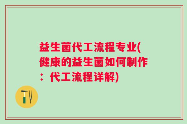 益生菌代工流程专业(健康的益生菌如何制作：代工流程详解)