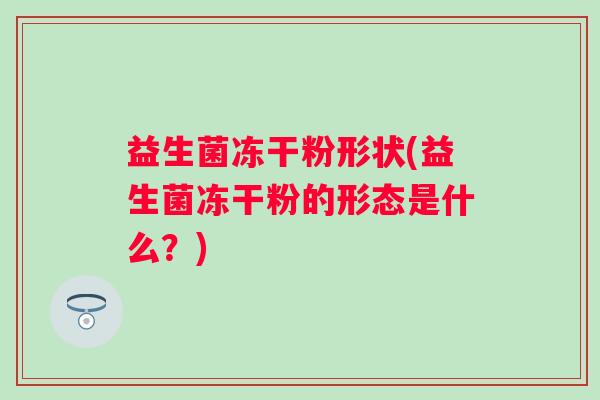 益生菌冻干粉形状(益生菌冻干粉的形态是什么?) 益生菌冻干粉形状(益生菌冻干粉的形态是什么?)