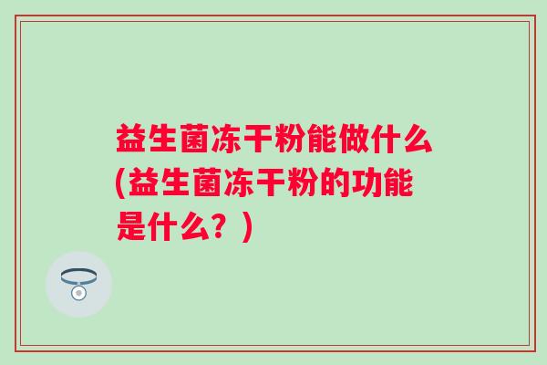 益生菌冻干粉能做什么(益生菌冻干粉的功能是什么？)