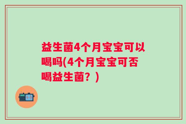 益生菌4个月宝宝可以喝吗(4个月宝宝可否喝益生菌？)